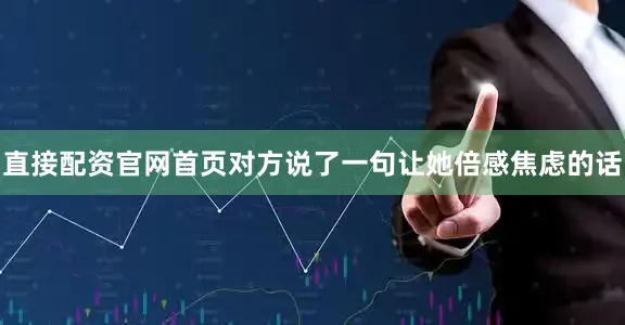 直接配资官网首页对方说了一句让她倍感焦虑的话