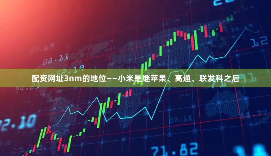 配资网址3nm的地位——小米是继苹果、高通、联发科之后