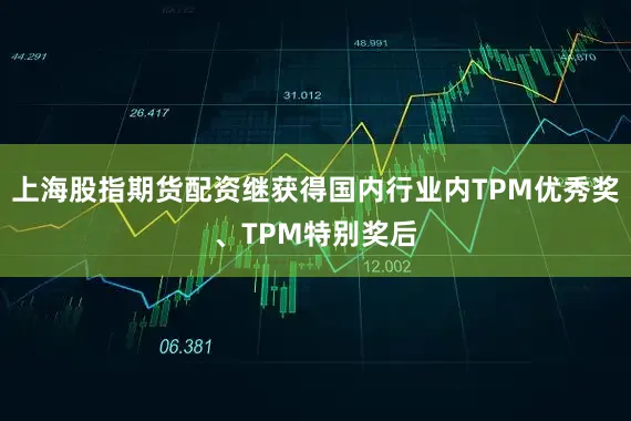 上海股指期货配资继获得国内行业内TPM优秀奖、TPM特别奖后