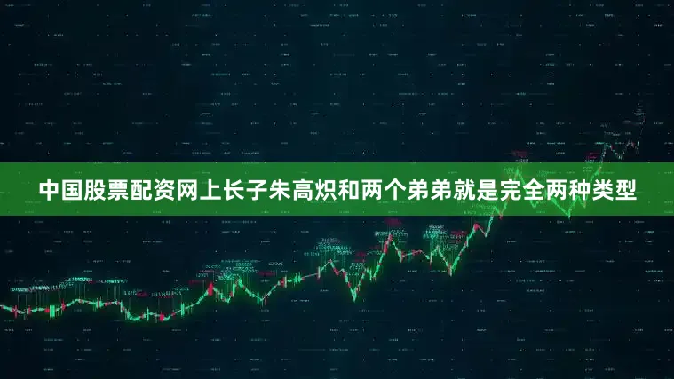 中国股票配资网上长子朱高炽和两个弟弟就是完全两种类型