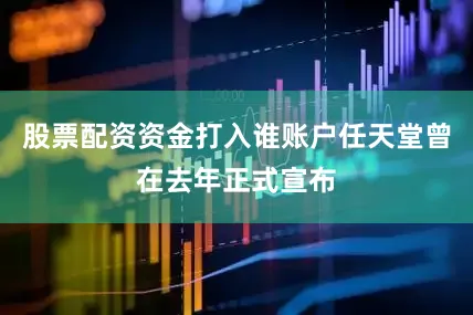 股票配资资金打入谁账户任天堂曾在去年正式宣布