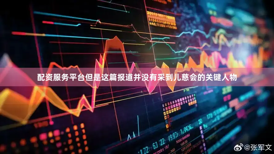 配资服务平台但是这篇报道并没有采到儿慈会的关键人物