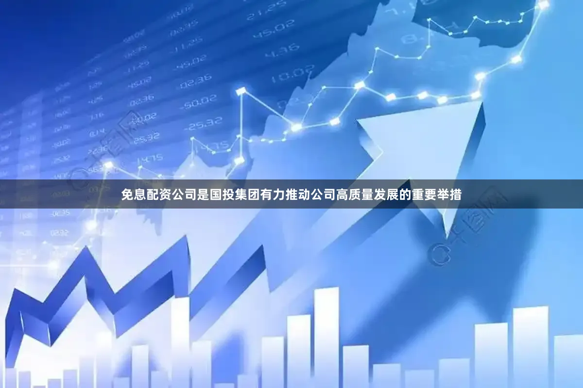免息配资公司是国投集团有力推动公司高质量发展的重要举措