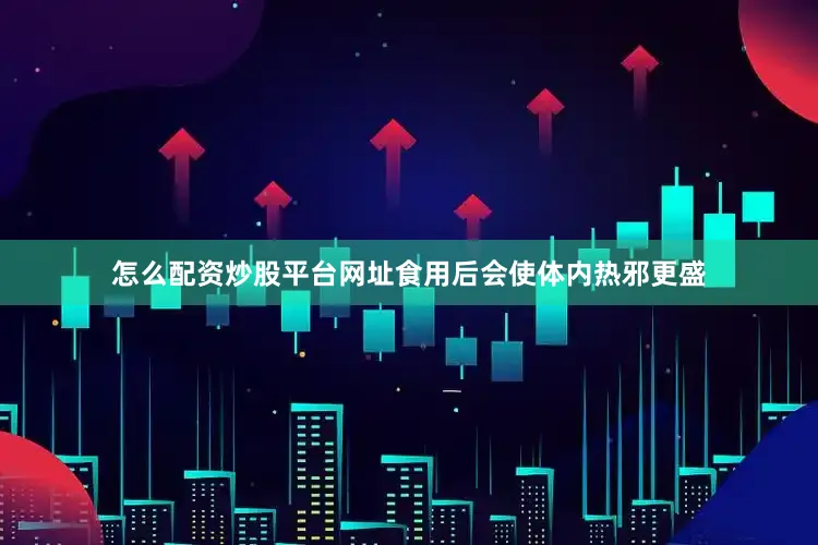 怎么配资炒股平台网址食用后会使体内热邪更盛
