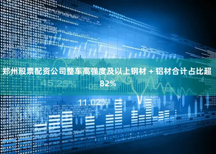 郑州股票配资公司整车高强度及以上钢材 + 铝材合计占比超 82%