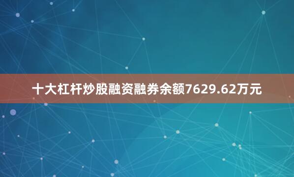 十大杠杆炒股融资融券余额7629.62万元