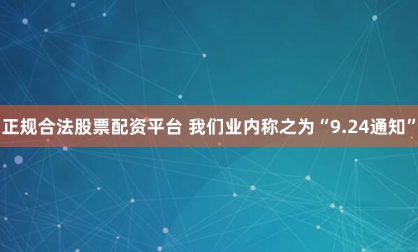 正规合法股票配资平台 我们业内称之为“9.24通知”