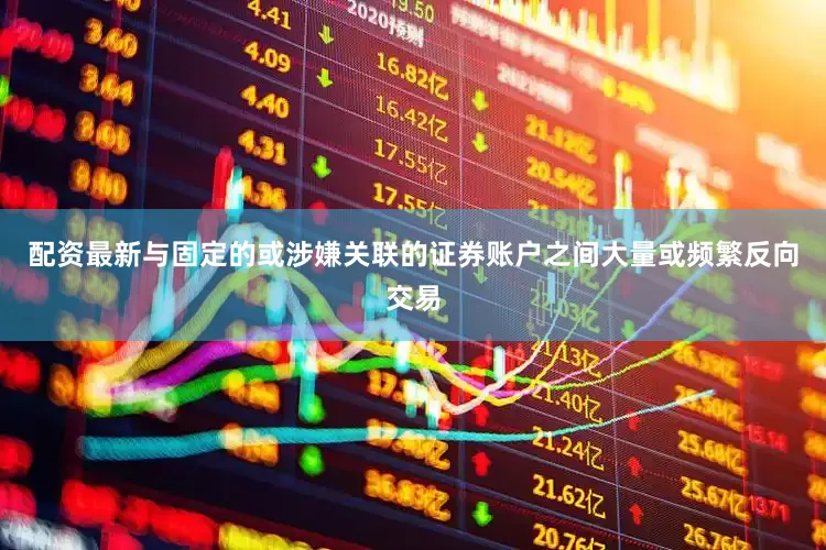 配资最新与固定的或涉嫌关联的证券账户之间大量或频繁反向交易