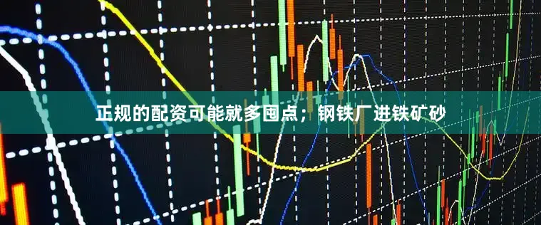 正规的配资可能就多囤点；钢铁厂进铁矿砂