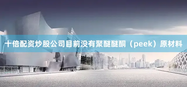 十倍配资炒股公司目前没有聚醚醚酮（peek）原材料