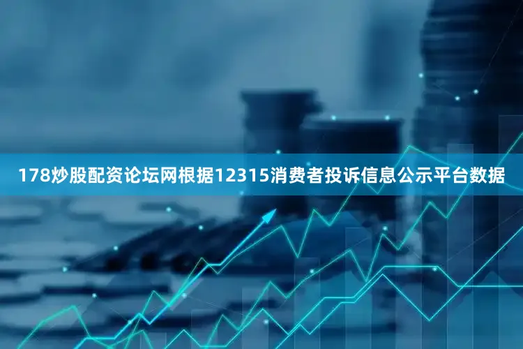 178炒股配资论坛网根据12315消费者投诉信息公示平台数据