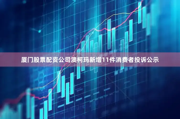 厦门股票配资公司澳柯玛新增11件消费者投诉公示