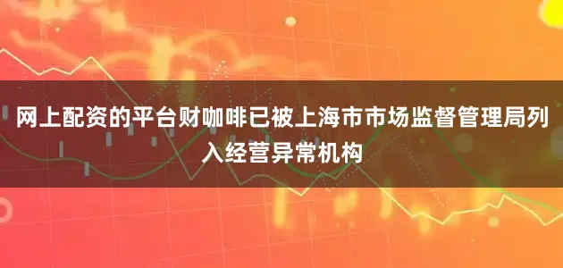 网上配资的平台财咖啡已被上海市市场监督管理局列入经营异常机构
