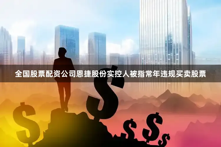 全国股票配资公司恩捷股份实控人被指常年违规买卖股票