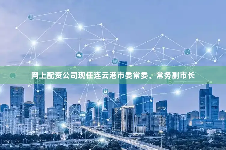 网上配资公司现任连云港市委常委、常务副市长