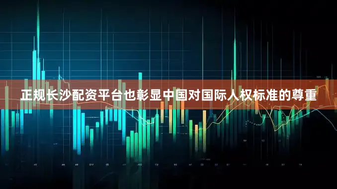 正规长沙配资平台也彰显中国对国际人权标准的尊重