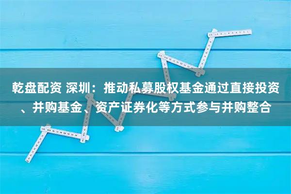 乾盘配资 深圳：推动私募股权基金通过直接投资、并购基金、资产证券化等方式参与并购整合