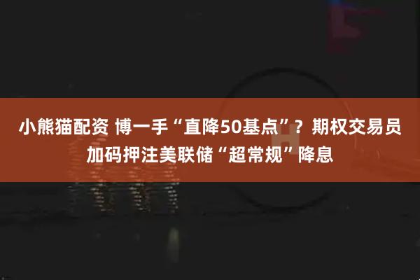 小熊猫配资 博一手“直降50基点”？期权交易员加码押注美联储“超常规”降息