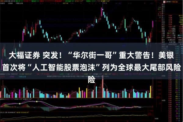 大福证券 突发！“华尔街一哥”重大警告！美银首次将“人工智能股票泡沫”列为全球最大尾部风险