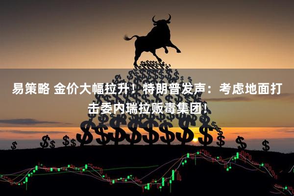 易策略 金价大幅拉升！特朗普发声：考虑地面打击委内瑞拉贩毒集团！