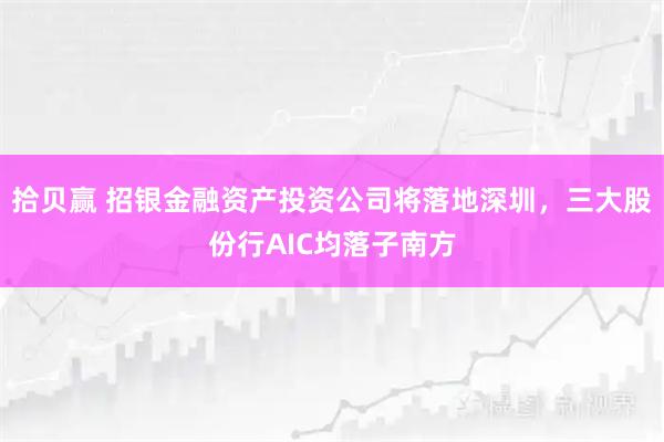 拾贝赢 招银金融资产投资公司将落地深圳，三大股份行AIC均落子南方