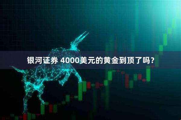 银河证券 4000美元的黄金到顶了吗？