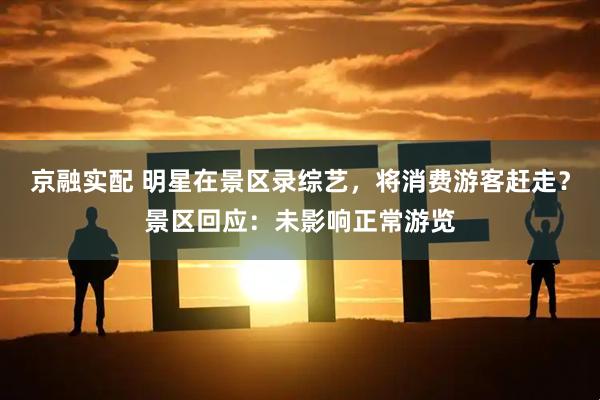 京融实配 明星在景区录综艺，将消费游客赶走？景区回应：未影响正常游览