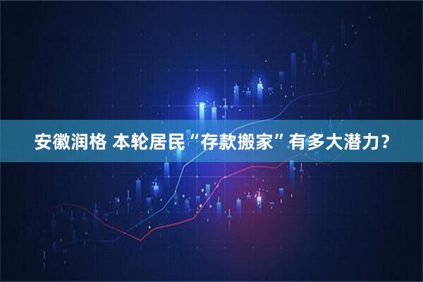 安徽润格 本轮居民“存款搬家”有多大潜力？