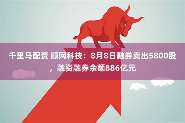千里马配资 顺网科技：8月8日融券卖出5800股，融资融券余额886亿元