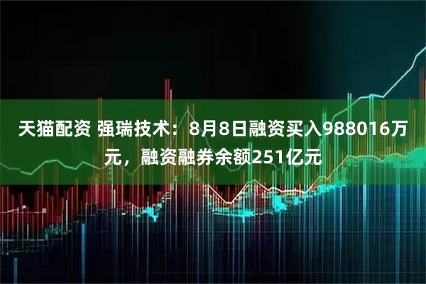 天猫配资 强瑞技术：8月8日融资买入988016万元，融资融券余额251亿元
