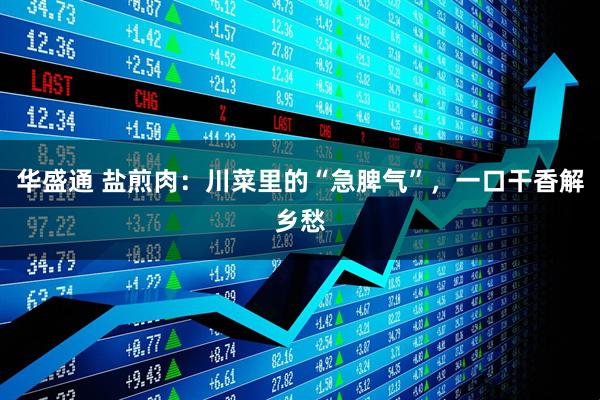 华盛通 盐煎肉：川菜里的“急脾气”，一口干香解乡愁