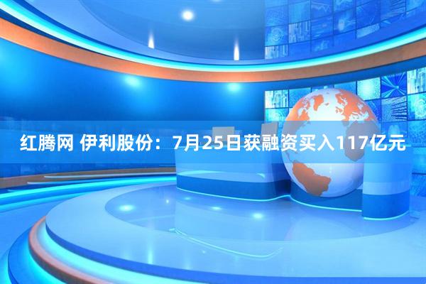 红腾网 伊利股份：7月25日获融资买入117亿元