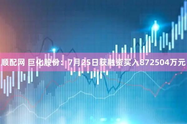 顺配网 巨化股份：7月25日获融资买入872504万元