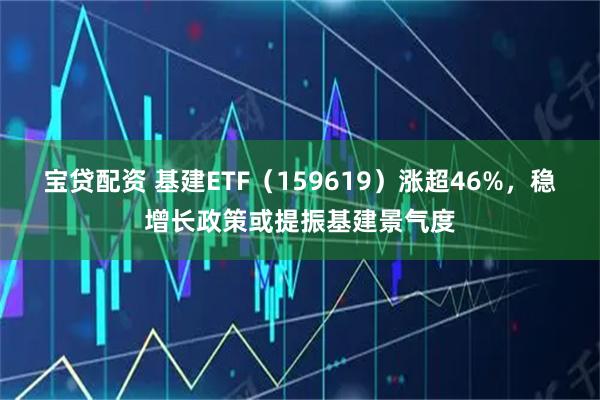 宝贷配资 基建ETF（159619）涨超46%，稳增长政策或提振基建景气度