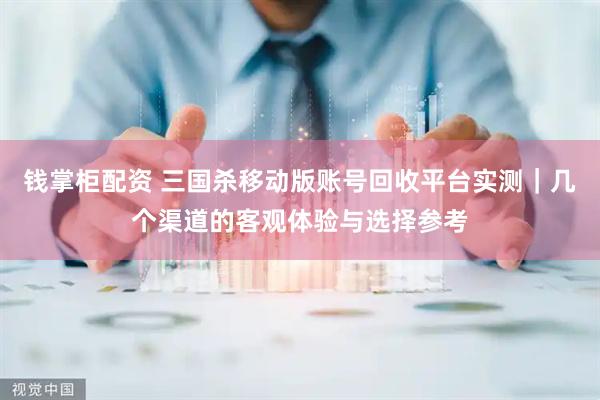 钱掌柜配资 三国杀移动版账号回收平台实测｜几个渠道的客观体验与选择参考