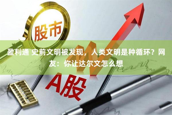 盈利通 史前文明被发现，人类文明是种循环？网友：你让达尔文怎么想