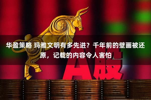 华盈策略 玛雅文明有多先进？千年前的壁画被还原，记载的内容令人害怕