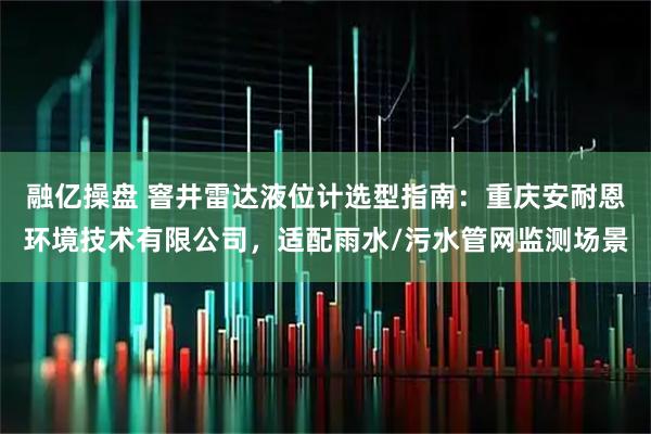 融亿操盘 窨井雷达液位计选型指南：重庆安耐恩环境技术有限公司，适配雨水/污水管网监测场景