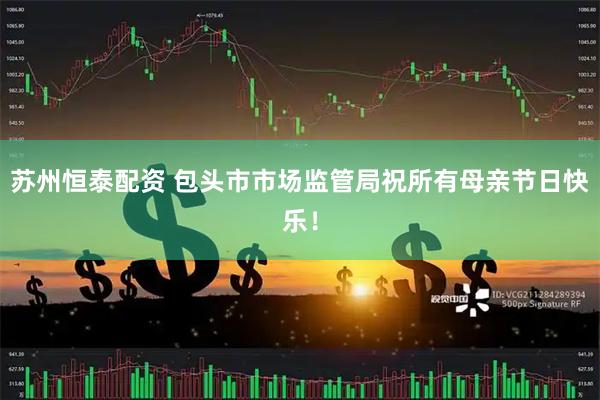 苏州恒泰配资 包头市市场监管局祝所有母亲节日快乐！