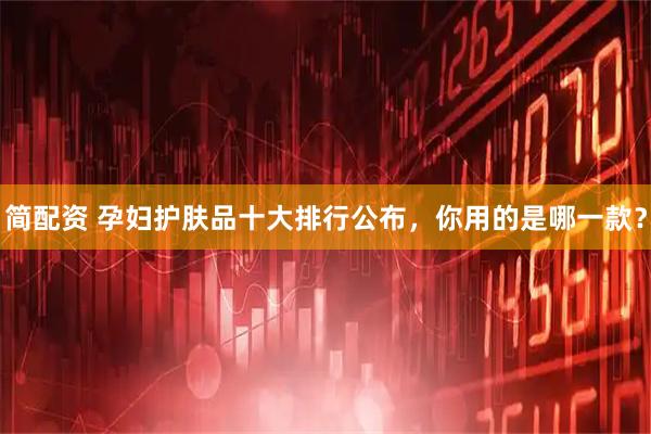 简配资 孕妇护肤品十大排行公布，你用的是哪一款？
