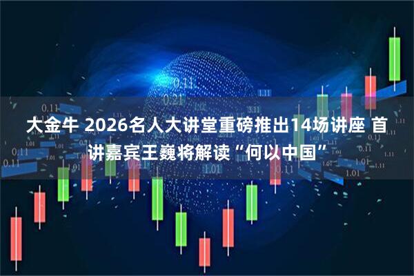 大金牛 2026名人大讲堂重磅推出14场讲座 首讲嘉宾王巍将解读“何以中国”