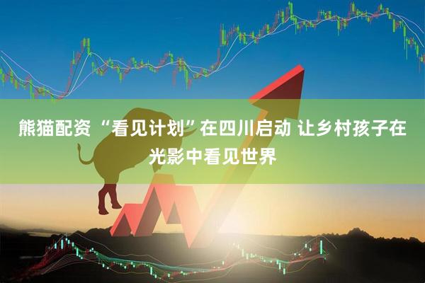 熊猫配资 “看见计划”在四川启动 让乡村孩子在光影中看见世界