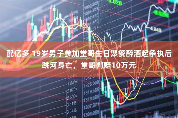 配亿多 19岁男子参加堂哥生日聚餐醉酒起争执后跳河身亡，堂哥判赔10万元