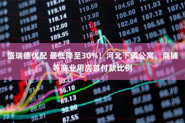 盛瑞德优配 最低降至30%！河北下调公寓、商铺等商业用房首付款比例