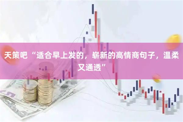 天策吧 “适合早上发的,崭新的高情商句子,温柔又通透”