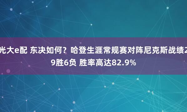 光大e配 东决如何？哈登生涯常规赛对阵尼克斯战绩29胜6负 胜率高达82.9%