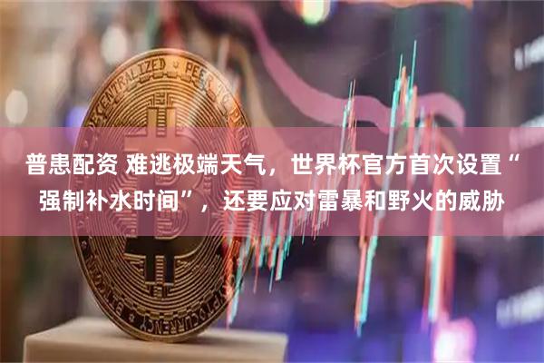 普患配资 难逃极端天气，世界杯官方首次设置“强制补水时间”，还要应对雷暴和野火的威胁