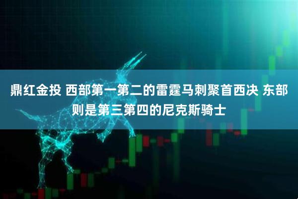 鼎红金投 西部第一第二的雷霆马刺聚首西决 东部则是第三第四的尼克斯骑士