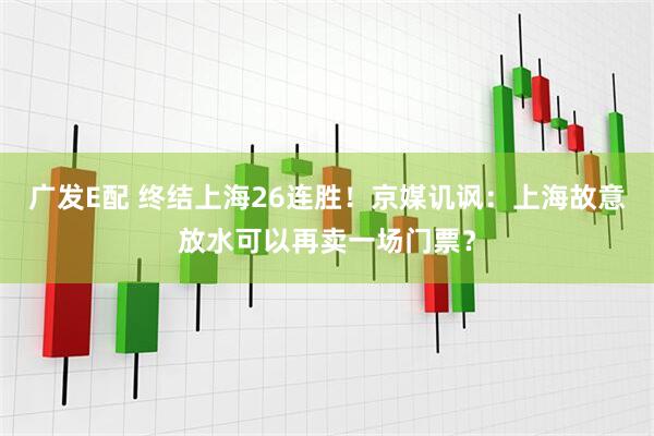 广发E配 终结上海26连胜！京媒讥讽：上海故意放水可以再卖一场门票？