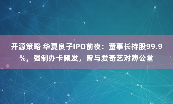 开源策略 华夏良子IPO前夜：董事长持股99.9%，强制办卡频发，曾与爱奇艺对簿公堂